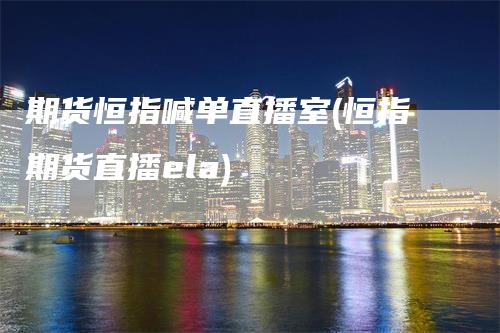 期货恒指喊单直播室(恒指期货直播ela)
