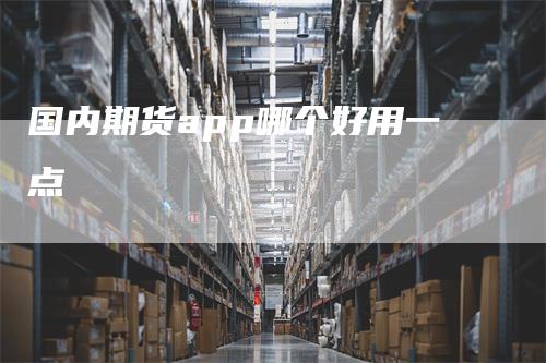 国内期货app哪个好用一点