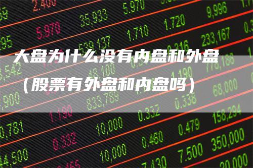 大盘为什么没有内盘和外盘（股票有外盘和内盘吗）