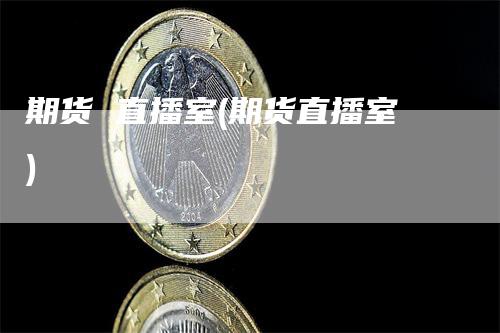 期货 直播室(期货直播室)