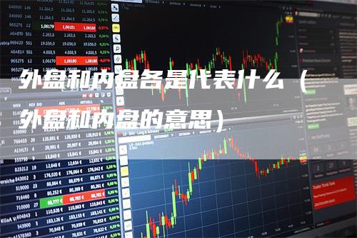 外盘和内盘各是代表什么（外盘和内盘的意思）