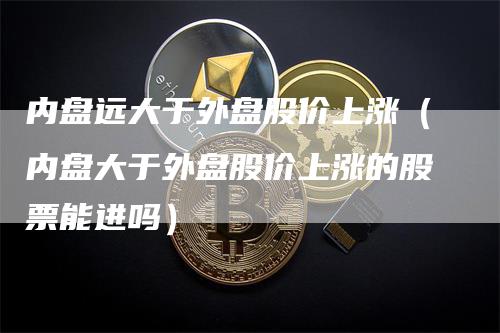 内盘远大于外盘股价上涨（内盘大于外盘股价上涨的股票能进吗）