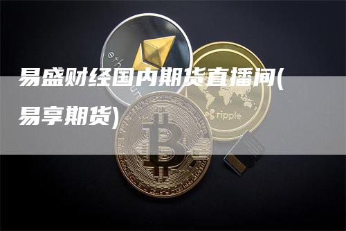 易盛财经国内期货直播间(易享期货)