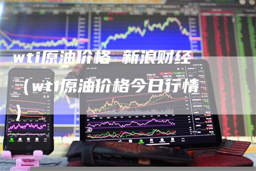 wti原油价格 新浪财经（wti原油价格今日行情）