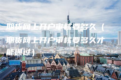 期货网上开户审核要多久（期货网上开户审核要多久才能通过）