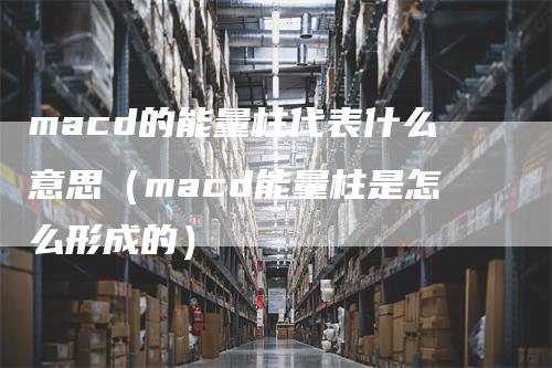 macd的能量柱代表什么意思（macd能量柱是怎么形成的）