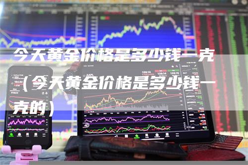今天黄金价格是多少钱一克（今天黄金价格是多少钱一克的）