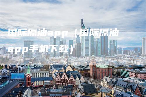 国际原油app（国际原油app手机下载）