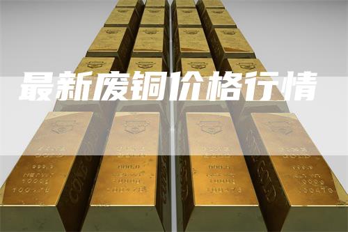 最新废铜价格行情