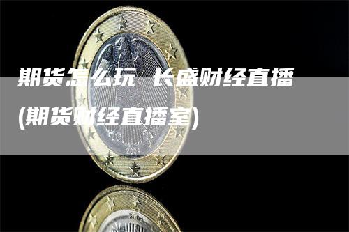 期货怎么玩 长盛财经直播(期货财经直播室)