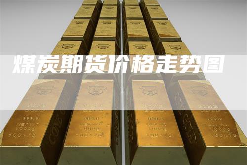 煤炭期货价格走势图