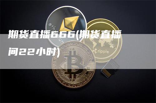 期货直播666(期货直播间22小时)