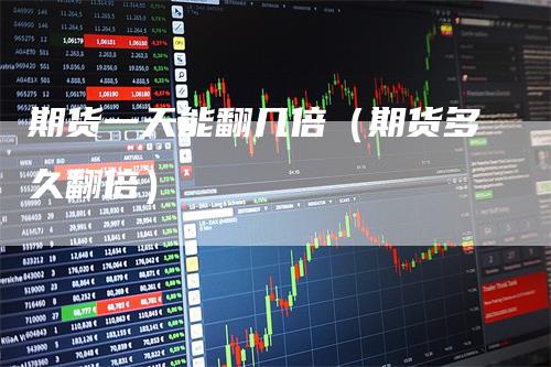 期货一天能翻几倍（期货多久翻倍）