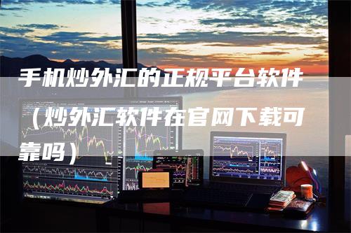 手机炒外汇的正规平台软件（炒外汇软件在官网下载可靠吗）