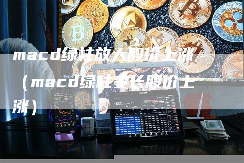 macd绿柱放大股价上涨（macd绿柱变长股价上涨）