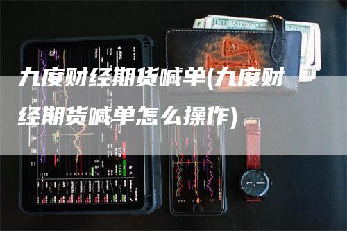 九度财经期货喊单(九度财经期货喊单怎么操作)