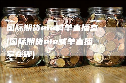 国际期货eia喊单直播室(国际期货eia喊单直播室在哪)