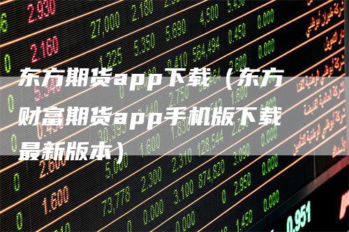 东方期货app下载(东方财富期货app手机版下载最新版本)-新惠期货