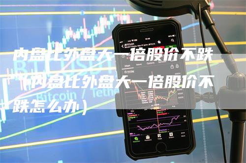 内盘比外盘大一倍股价不跌（内盘比外盘大一倍股价不跌怎么办）