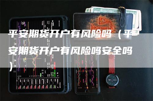 平安期货开户有风险吗（平安期货开户有风险吗安全吗）