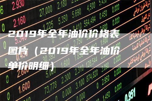 2019年全年油价价格表图片（2019年全年油价单价明细）