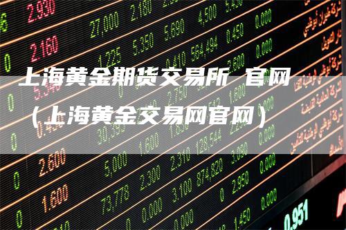 上海黄金期货交易所 官网（上海黄金交易网官网）