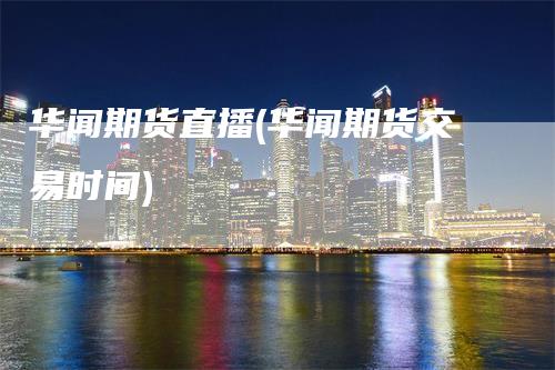 华闻期货直播(华闻期货交易时间)