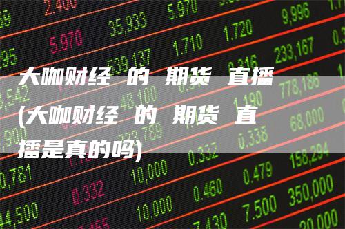 大咖财经 的 期货 直播(大咖财经 的 期货 直播是真的吗)