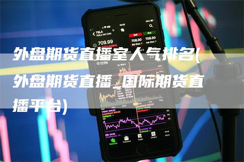 外盘期货直播室人气排名(外盘期货直播_国际期货直播平台)