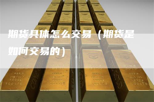 期货具体怎么交易（期货是如何交易的）