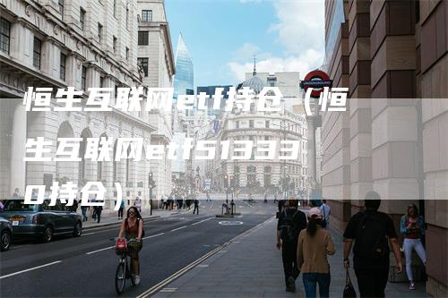 恒生互联网etf持仓（恒生互联网etf513330持仓）