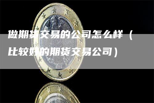 做期货交易的公司怎么样（比较好的期货交易公司）