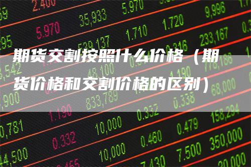 期货交割按照什么价格（期货价格和交割价格的区别）