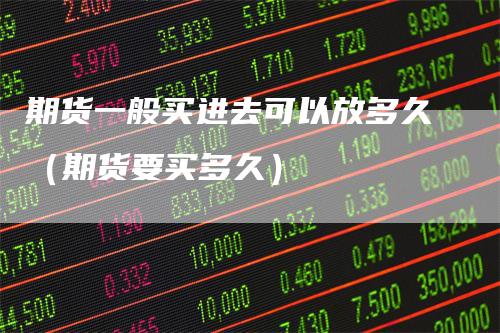 期货一般买进去可以放多久（期货要买多久）