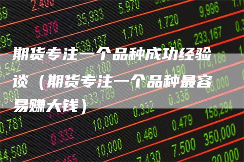 期货专注一个品种成功经验谈（期货专注一个品种最容易赚大钱）