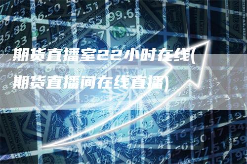 期货直播室22小时在线(期货直播间在线直播)