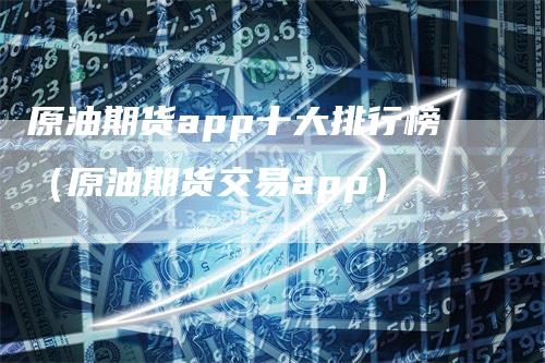 原油期货app十大排行榜（原油期货交易app）