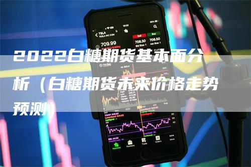 2022白糖期货基本面分析（白糖期货未来价格走势预测）