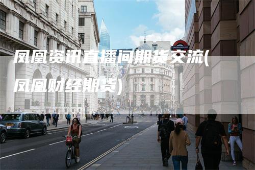 凤凰资讯直播间期货交流(凤凰财经期货)
