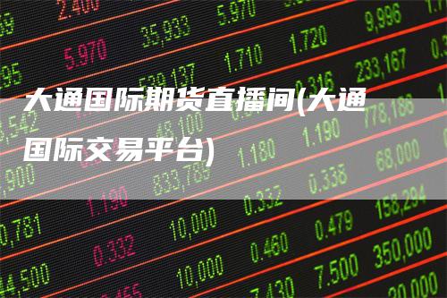 大通国际期货直播间(大通国际交易平台)