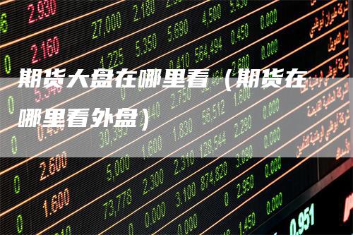 期货大盘在哪里看(期货在哪里看外盘)-新惠期货