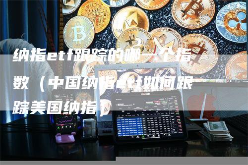 纳指etf跟踪的哪一个指数（中国纳指etf如何跟踪美国纳指）