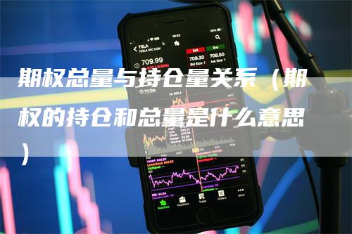 期权总量与持仓量关系（期权的持仓和总量是什么意思）