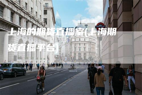 上海的期货直播室(上海期货直播平台)