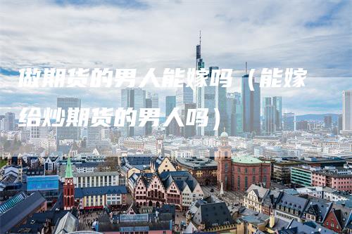 做期货的男人能嫁吗（能嫁给炒期货的男人吗）