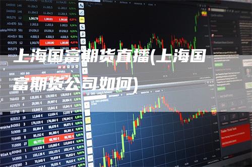 上海国富期货直播(上海国富期货公司如何)