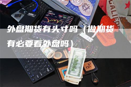 外盘期货有头寸吗（做期货有必要看外盘吗）