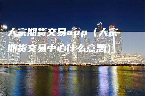大宗期货交易app（大宗期货交易中心什么意思）