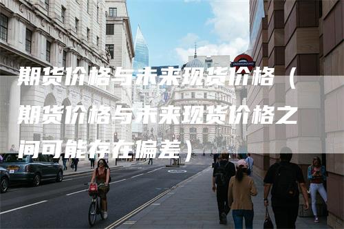 期货价格与未来现货价格（期货价格与未来现货价格之间可能存在偏差）