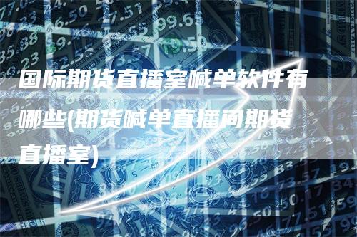 国际期货直播室喊单软件有哪些(期货喊单直播间期货直播室)